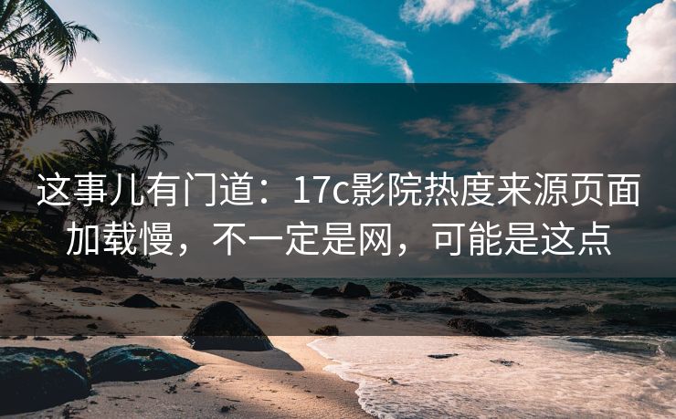 这事儿有门道:17c影院热度来源页面加载慢,不一定是网,可能是这点 这事儿有门道:17c影院热度来源页面加载慢,不一定是网,可能是这点