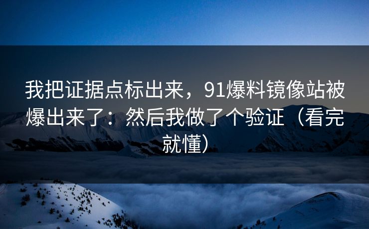 我把证据点标出来,91爆料镜像站被爆出来了:然后我做了个验证(看完就懂) 我把证据点标出来,91爆料镜像站被爆出来了:然后我做了个验证(看完就懂)