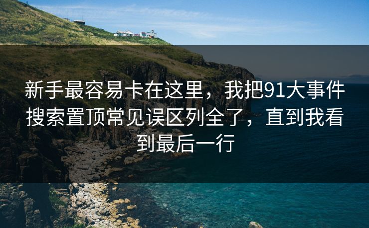 新手最容易卡在这里，我把91大事件搜索置顶常见误区列全了，直到我看到最后一行