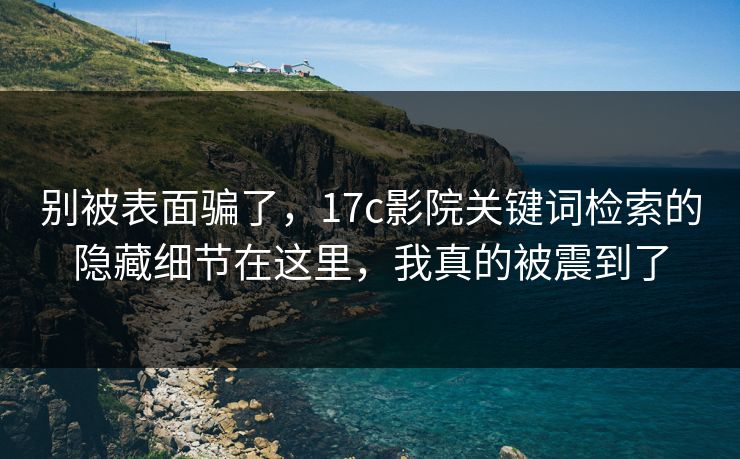 别被表面骗了,17c影院关键词检索的隐藏细节在这里,我真的被震到了 别被表面骗了,17c影院关键词检索的隐藏细节在这里,我真的被震到了