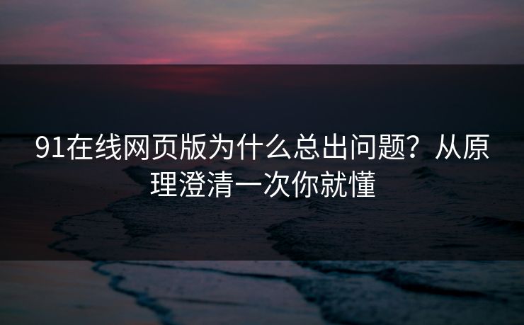 91在线网页版为什么总出问题？从原理澄清一次你就懂