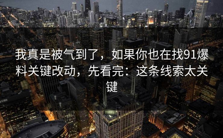 我真是被气到了，如果你也在找91爆料关键改动，先看完：这条线索太关键