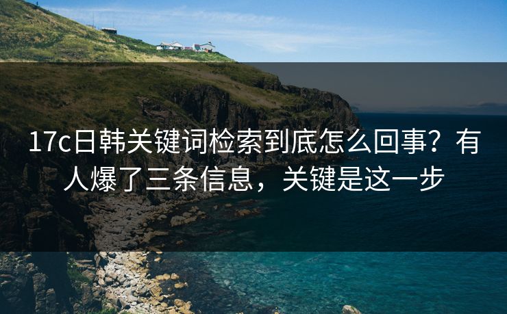 17c日韩关键词检索到底怎么回事？有人爆了三条信息，关键是这一步