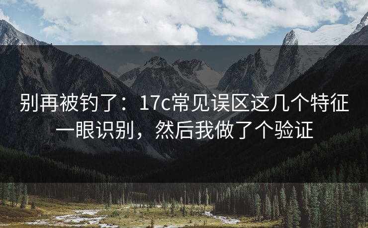 别再被钓了：17c常见误区这几个特征一眼识别，然后我做了个验证