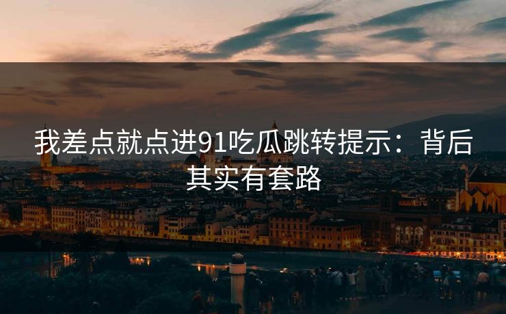 我差点就点进91吃瓜跳转提示：背后其实有套路
