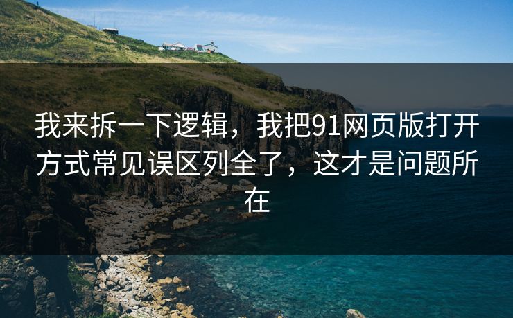 我来拆一下逻辑，我把91网页版打开方式常见误区列全了，这才是问题所在