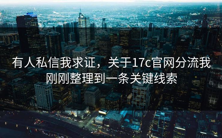 有人私信我求证，关于17c官网分流我刚刚整理到一条关键线索