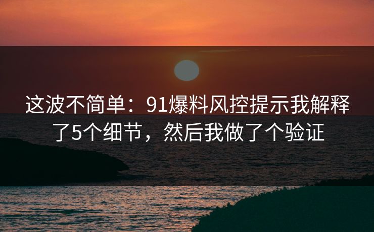 这波不简单:91爆料风控提示我解释了5个细节,然后我做了个验证 这波不简单:91爆料风控提示我解释了5个细节,然后我做了个验证