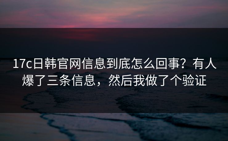17c日韩官网信息到底怎么回事?有人爆了三条信息,然后我做了个验证 17c日韩官网信息到底怎么回事?有人爆了三条信息,然后我做了个验证