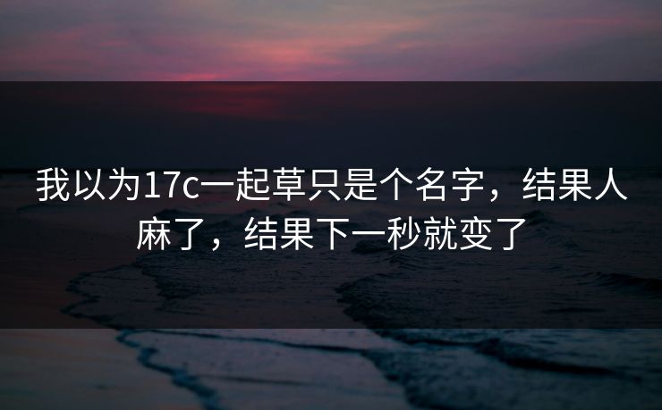 我以为17c一起草只是个名字，结果人麻了，结果下一秒就变了