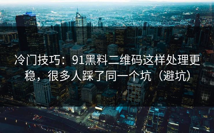 冷门技巧:91黑料二维码这样处理更稳,很多人踩了同一个坑(避坑) 冷门技巧:91黑料二维码这样处理更稳,很多人踩了同一个坑(避坑)