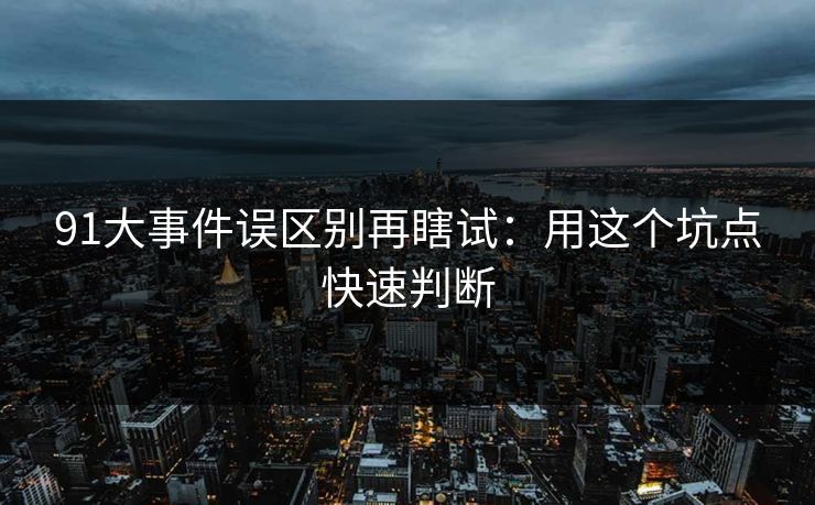 91大事件误区别再瞎试：用这个坑点快速判断