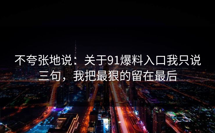 不夸张地说：关于91爆料入口我只说三句，我把最狠的留在最后