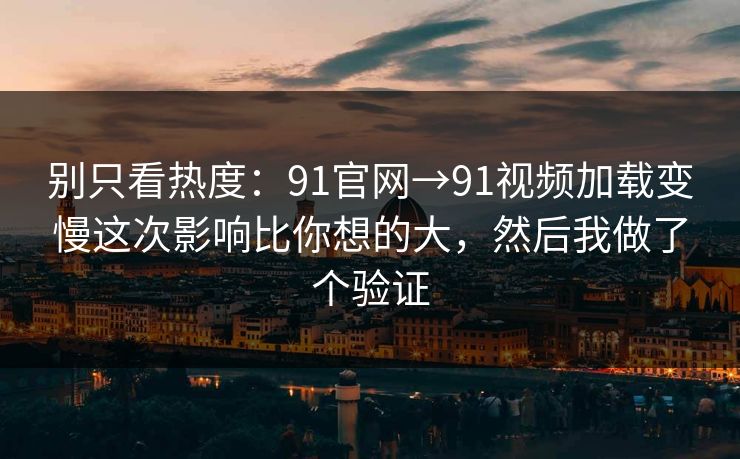 别只看热度:91官网→91视频加载变慢这次影响比你想的大,然后我做了个验证 别只看热度:91官网→91视频加载变慢这次影响比你想的大,然后我做了个验证