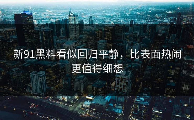 新91黑料看似回归平静，比表面热闹更值得细想