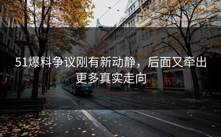 51爆料争议刚有新动静，后面又牵出更多真实走向