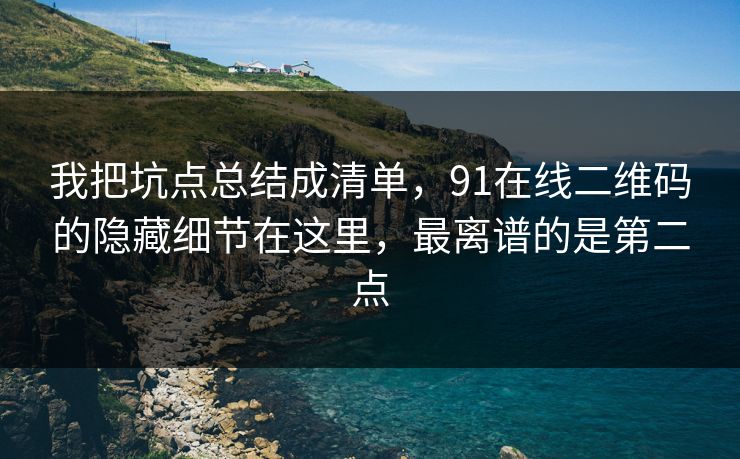 我把坑点总结成清单,91在线二维码的隐藏细节在这里,最离谱的是第二点 我把坑点总结成清单,91在线二维码的隐藏细节在这里,最离谱的是第二点