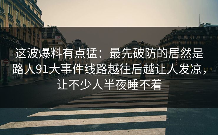 这波爆料有点猛:最先破防的居然是路人91大事件线路越往后越让人发凉,让不少人半夜睡不着 这波爆料有点猛:最先破防的居然是路人91大事件线路越往后越让人发凉,让不少人半夜睡不着