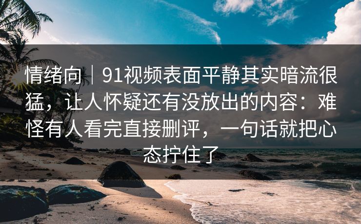 情绪向|91视频表面平静其实暗流很猛,让人怀疑还有没放出的内容:难怪有人看完直接删评,一句话就把心态拧住了 情绪向|91视频表面平静其实暗流很猛,让人怀疑还有没放出的内容:难怪有人看完直接删评,一句话就把心态拧住了
