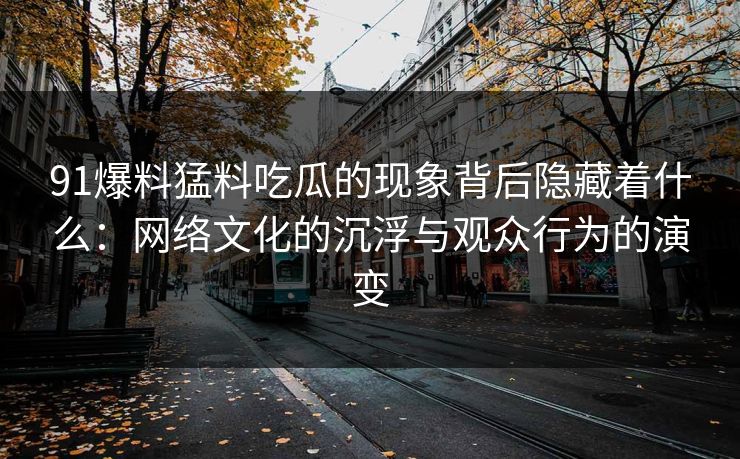 91爆料猛料吃瓜的现象背后隐藏着什么:网络文化的沉浮与观众行为的演变 91爆料猛料吃瓜的现象背后隐藏着什么:网络文化的沉浮与观众行为的演变