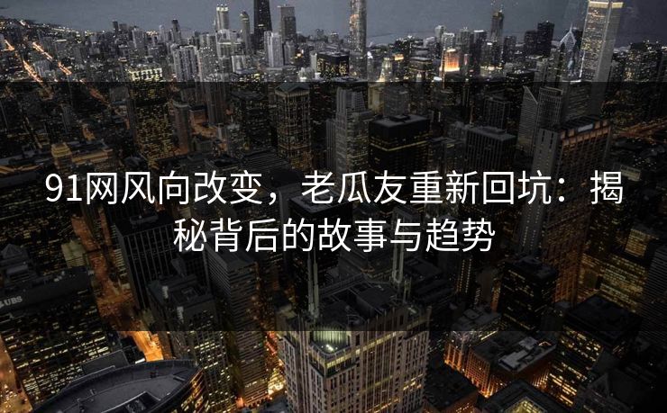 91网风向改变,老瓜友重新回坑:揭秘背后的故事与趋势 91网风向改变,老瓜友重新回坑:揭秘背后的故事与趋势