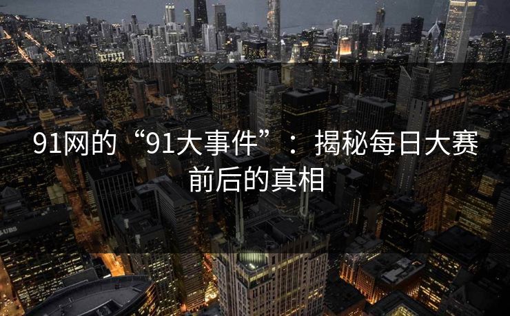 91网的“91大事件”:揭秘每日大赛前后的真相 91网的“91大事件”:揭秘每日大赛前后的真相