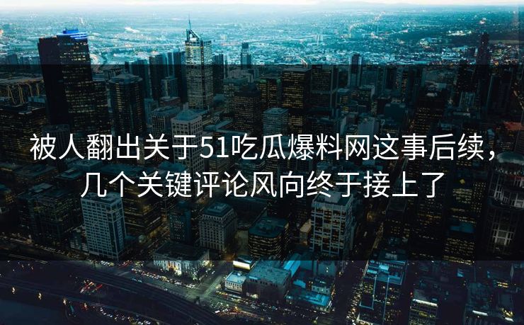 被人翻出关于51吃瓜爆料网这事后续，几个关键评论风向终于接上了